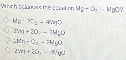 Which balances the equation Mg+O_(2)arrow MgO
Mg+2O_(2)arrow 4MgO
2Mg+2O_(2)arrow 2MgO
2Mg+O_(2)-2MgO
2Mg+2O_(2)-4MgO