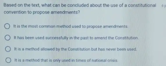 Based on the text what can be concluded about the use of a constitutional 6p
convention to propose amendments?
It is the most common method used to propose amendments.
It has been used successfully in the past to amend the Constitution.
It is a method allowed by the Constitution but has never been used.
It is a method that is only used in times of national crisis.