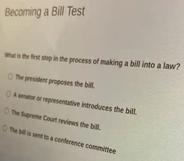 Becoming a Bill Test
What is the first step in the process of making a bill into a law?
The president proposes the bill.
A senator or representative introduces the bill.
The Supreme Court reviews the bill.
The bill is sent to a conference committee