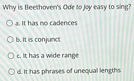 Why is Beethoven's Ode to Joy easy to sing?
a. It has no cadences
b. It is conjunct
c. It has a wide range
d. It has phrases of unequal lengths