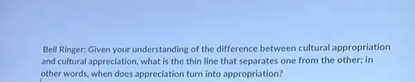 Bell Ringer: Given your understanding of the difference between cultural appropriation
and cultural appreciation what is the thin line that separates one from the other; in
other words, when does appreciation turn into appropriation?