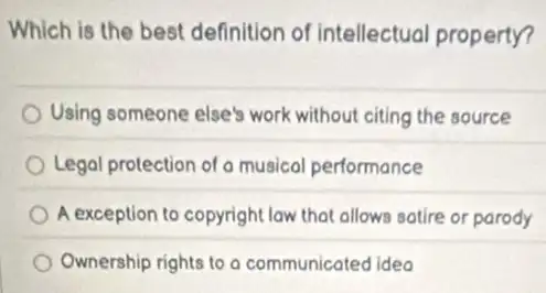 Which is the best definition of intellectual property?
Using someone else's work without citing the source
Legal protection of a musical performance
A exception to copyright law that allows satire or parody
Ownership rights to a communicated ideo