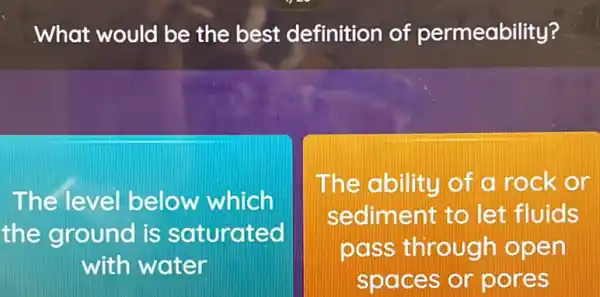 What would be the best definition of permeability?
The level below which
the ground is saturated
with water
square 
The ability of a rock or
sediment to let fluids
pass through open