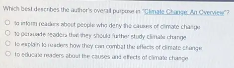 Which best describes the author's overall purpose in "Climate Change. An Overview?
to inform readers about people who deny the causes of climate change
to persuade readers that they should further study climate change
to explain to readers how they can combat the effects of climate change
to educate readers about the causes and effects of climate change