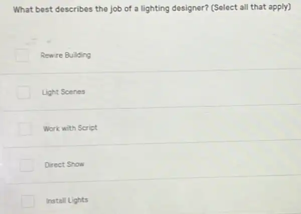 What best describes the job of a lighting designer? (Select all that apply)
Rewire Building
Light Scenes
Work with Script
Direct Show
Install Lights