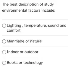 The best description of study
environmental factors include:
Lighting, temperature, sound and
comfort
Manmade or natural
Indoor or outdoor
Books or technology