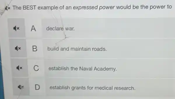 & The BEST example of an expressed power would be the power to
A declare war.
B
build and maintain roads.
C
establish the Naval Academy.
square 
establish grants for medical research.