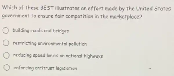 Which of these BEST illustrates an effort made by the United States
government to ensure fair competition in the marketplace?
building roads and bridges
restricting environmental pollution
reducing speed limits on national highways
enforcing antitrust legislation