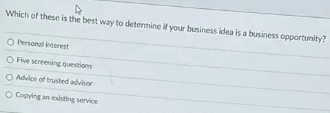 Which of these is the best way to determine if your business idea is a business opportunity?
Personal interest
Five screening questions
Advice of trusted advisor
Copying an existing service