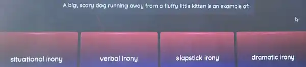 A big, scary dog running away from a fluffy little kitten is an example of:
situational irony
verbal irony
slapstick irony
dramatic irony