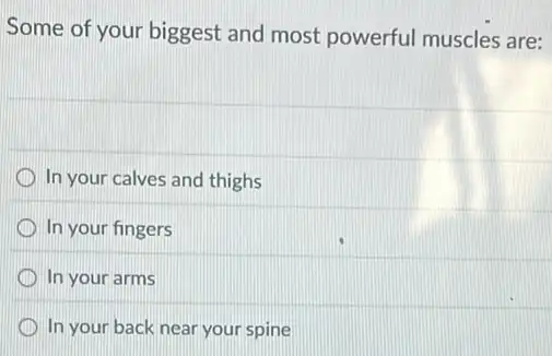 Some of your biggest and most powerful muscles are:
In your calves and thighs
In your fingers
In your arms
In your back near your spine