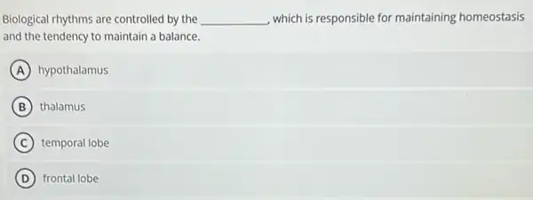 Biological rhythms are controlled by the __ , which is responsible for maintaining homeostasis
and the tendency to maintain a balance.
A hypothalamus
B thalamus
C temporal lobe
D frontal lobe