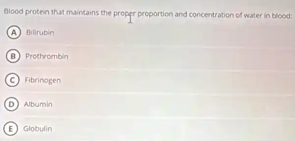 Blood protein that maintains the proper proportion and concentration of water in blood:
A Bilirubin
B Prothrombin
C Fibrinogen
D Albumin
E Globulin