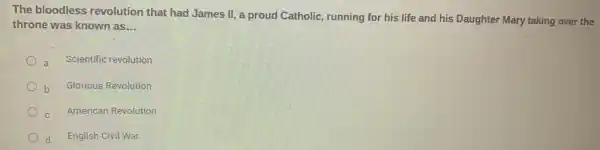 The bloodless revolution that had James II, a proud Catholic, running for his life and his Daughter Mary taking over the
throne was known as __
a Scientific revolution
b
Glorious Revolution
American Revolution
d English Civil War