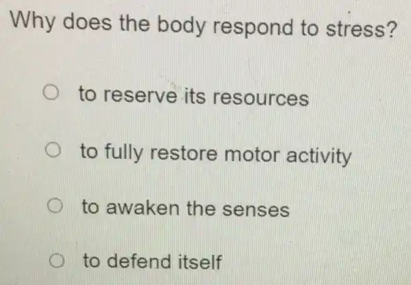 Why does the body respond to stress?
to reserve its resources
to fully restore motor activity
to awaken the senses
to defend itself