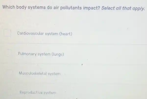 Which body systems do air pollutants impact? Select all that apply.
Cardiovascular system (heart)
Pulmonary system (lungs)
Musculoskeletal system
Reproductive system