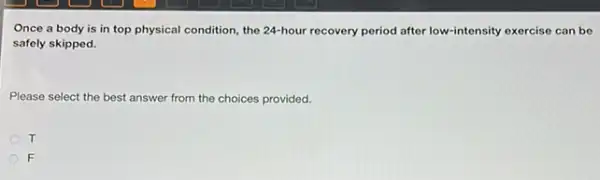 Once a body is in top physical condition,the 24-hour recovery period after low-intensity exercise can be
safely skipped.
Please select the best answer from the choices provided.
T
F