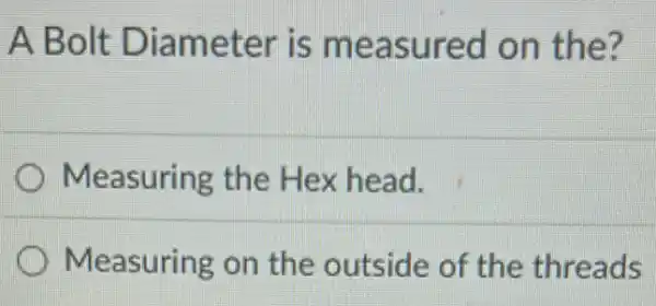 A Bolt Diameter is measured on the?
Measuring the Hex head.
Measuring on the outside of the threads