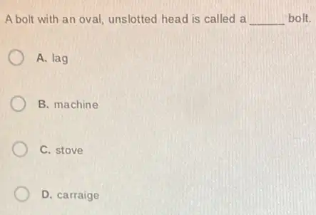 A bolt with an oval unslotted head is called a __ bolt.
A. lag
B. machine
C. stove
D. carraige