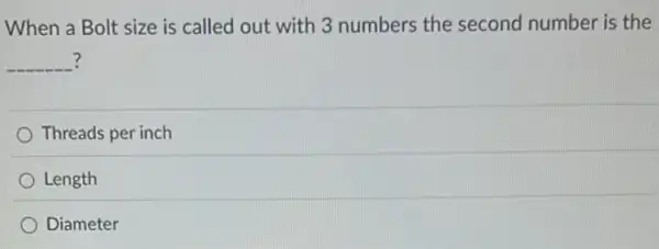 When a Bolt size is called out with 3 numbers the second number is the
__ ?
Threads per inch
Length
Diameter