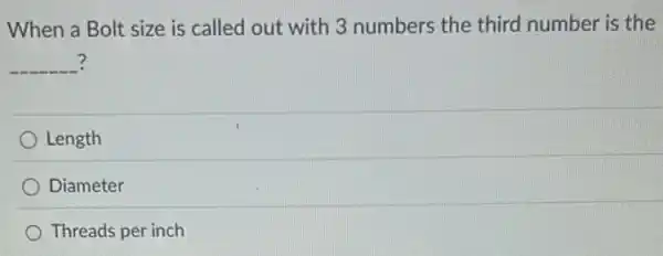 When a Bolt size is called out with 3 numbers the third number is the
__ ?
Length
Diameter
Threads per inch