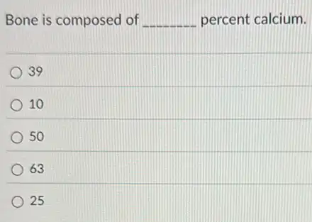 Bone is composed of __ percent calcium.
39
10
50
63
25