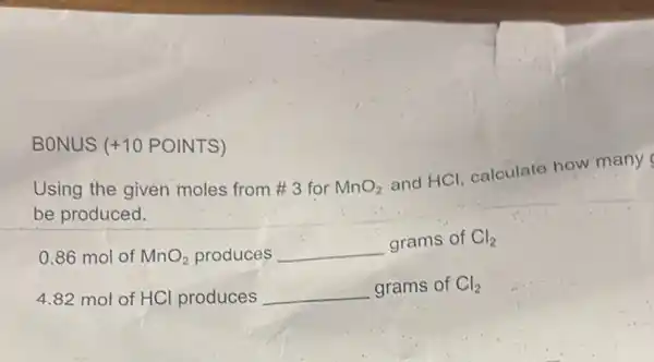 BONUS +10 POINTS)
Using the given moles from #3 for MnO_(2)
and HCl, calculate how many
be produced.
0.86 mol of MnO_(2) produces __
grams of Cl_(2)
4.82 mol of HCl produces __
grams of Cl_(2)