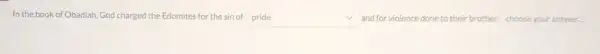 In the book of Obadiah God charged the Edomites for thesin of pride square  and for violence done to their brother choose your answer.