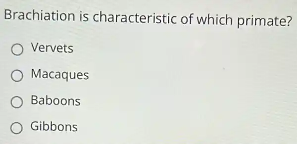 Brachiation is characteristic of which primate?
Vervets
Macaques
Baboons
Gibbons