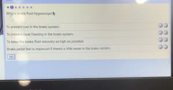 Why is brake fluid hygroscopic
To prevent rust in the brake system.
To prevent local freezing in the brake system.
To keep the brake fluid viscosity as high as possible.
Brake pedal feel is improved if there's a little water in the brake system.