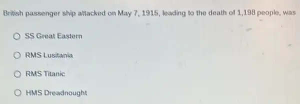 British passenger ship attacked on May 71915, leading to the death of 1,198 poople, was
SS Great Eastern
RMS Lusitania
RMS Titanic
HMS Dreadnought