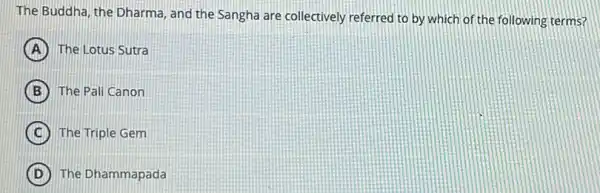 The Buddha, the Dharma and the Sangha are collectively referred to by which of the following terms?
A The Lotus Sutra
B The Pali Canon
C The Triple Gem
D The Dhammapada