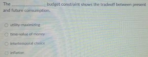 The __ budget constraint shows the tradeoff between present
and future consumption.
utility-maximizing
time-value of money
intertemporal choice
inflation