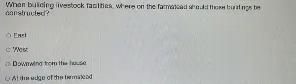 When building livestock facilities , where on the farmstead should those buildings be
constructed?
East
West
Downwind from the house
At the edge of the farmstead