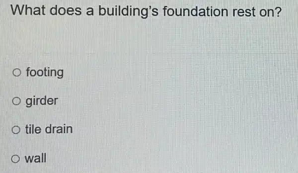 What does a building's foundation rest on?
D footing
girder
tile drain
wall