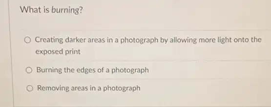 What is burning?
Creating darker areas in a photograph by allowing more light onto the
exposed print
Burning the edges of a photograph
Removing areas in a photograph