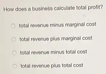 How does a business calculate total profit?
total revenue minus marginal cost
total revenue plus marginal cost
total revenue minus total cost
total revenue plus total cost