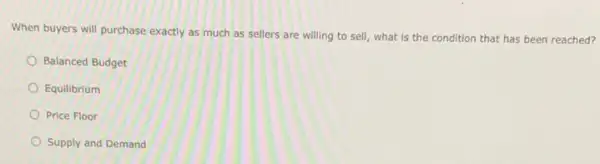 When buyers will purchase exactly as much as sellers are willing to sell, what is the condition that has been reached?
Balanced Budget
Equilibrium
Price Floor
Supply and Demand