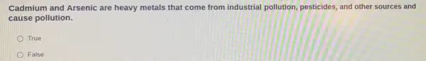 Cadmium and Arsenic are heavy metals that come from industrial pollution, pesticides, and other sources and
cause pollution.
True
False