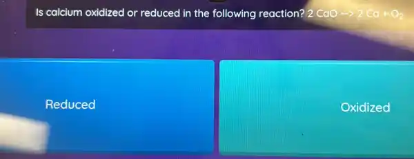 Is calcium oxidized or reduced in the following reaction? 2 CaO 2CaOarrow 2Ca+O_(2)
Reduced
Oxidized