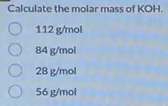 Calculate the molar mass of KOH.
112g/mol
84g/mol
28g/mol
56g/mol