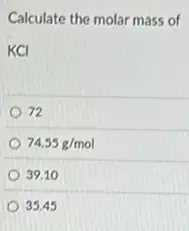 Calculate the molar mass of
KCI
72
74.55g/mol
39.10
35.45