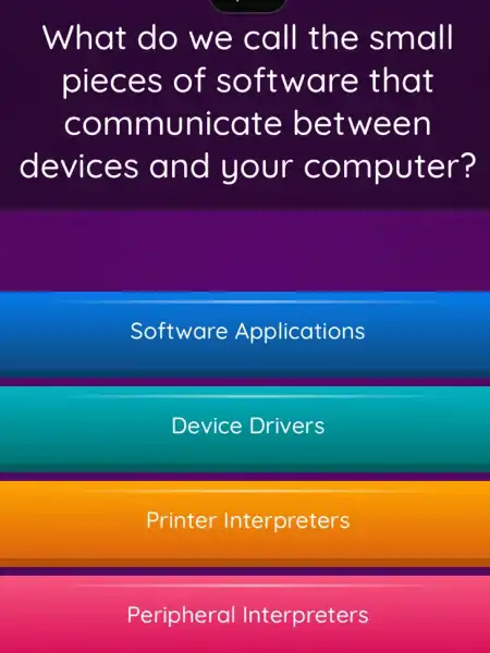 What do we call the small
pieces of software that
communicate between
devices and your computer?
Software Applications
Device Drivers
Printer Interpreters
Peripheral Interpreters