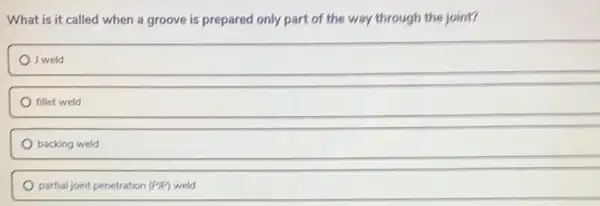 What is it called when a groove is prepared only part of the way through the joint?
I weld
fillet weld
backing weld
partial joint penetration (PIP)weld