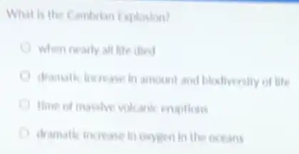 What is the Cambrian Explasion?
when nearly alt lite died
dramatic increase in amount and blostivenily of life
there of masalve volcant enuptions
dramatic increase in orygen In the oceans