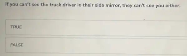 If you can't see the truck driver in their side mirror.they can't see you either.
TRUE
FALSE