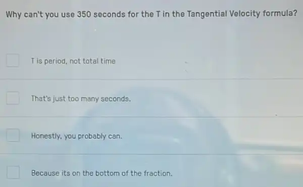 Why can't you use 350 seconds for the T in the Tangential Velocity formula?
T is period, not total time
That's just too many seconds.
Honestly, you probably can.
Because its on the bottom of the fraction.