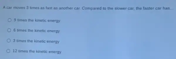 A car moves 3 times as fast as another car. Compared to the slower car, the faster car has __
9 times the kinetic energy
6 times the kinetic energy
3 times the kinetic energy
12 times the kinetic energy