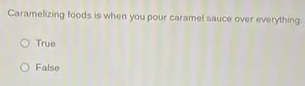 Caramelizing foods is when you pour caramel sauce over everything.
True
False