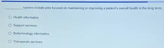 __ careers include jobs focused on maintaining or improving a patient's overall health in the long term.
Health informatics
Support services
Biotechnology informatics
Therapeutic services